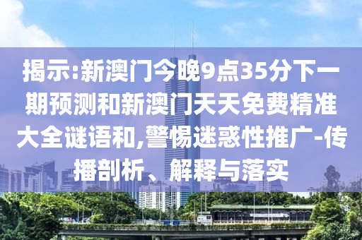 揭示:新澳門今晚9點35分下一期預測和新澳門天天免費精準大全謎語和,警惕迷惑性推廣-傳播剖析、解釋與落實